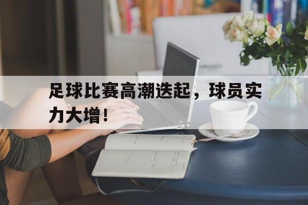 aoa体育-足球比赛高潮迭起，球员实力大增！
