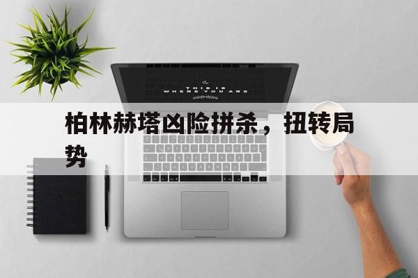 aoa体育新闻-关于柏林赫塔凶险拼杀，扭转局势的信息